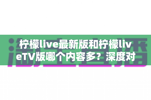 柠檬live最新版和柠檬liveTV版哪个内容多?深度对比解析帮你选对版本 柠檬live最新版和柠檬liveTV版哪个内容多?深度对比解析帮你选对版本