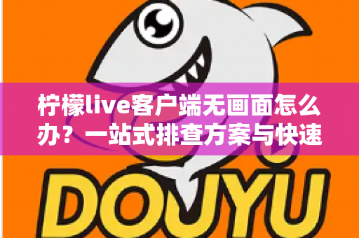 柠檬live客户端无画面怎么办?一站式排查方案与快速修复指南大公开 柠檬live客户端无画面怎么办?一站式排查方案与快速修复指南大公开