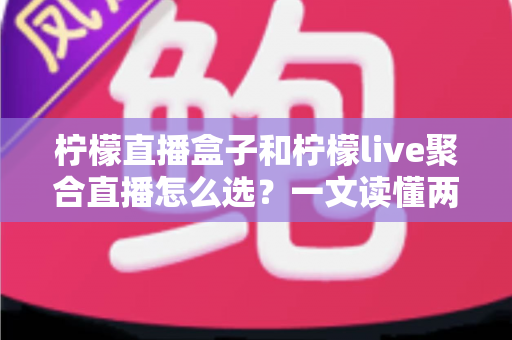 柠檬直播盒子和柠檬live聚合直播怎么选？一文读懂两者差异与选购技巧的完整指南