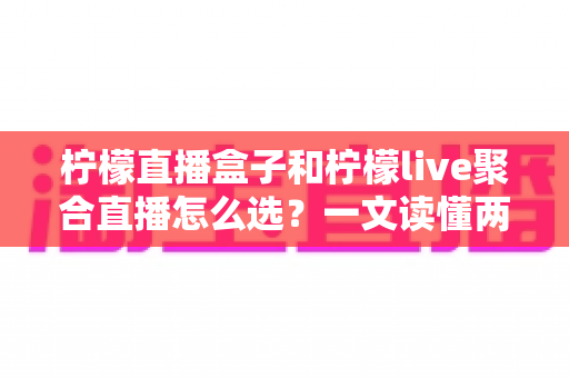 柠檬直播盒子和柠檬live聚合直播怎么选？一文读懂两者差异与选购技巧的完整指南