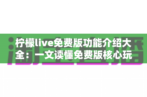 柠檬live免费版功能介绍大全：一文读懂免费版核心玩法与实用技巧
