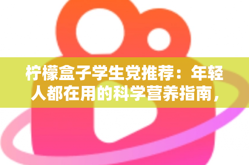 柠檬盒子学生党推荐：年轻人都在用的科学营养指南，选对维生素不再踩坑