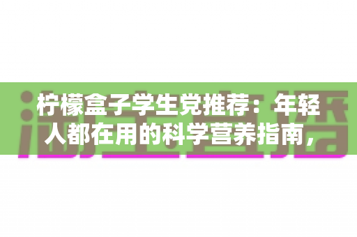 柠檬盒子学生党推荐：年轻人都在用的科学营养指南，选对维生素不再踩坑