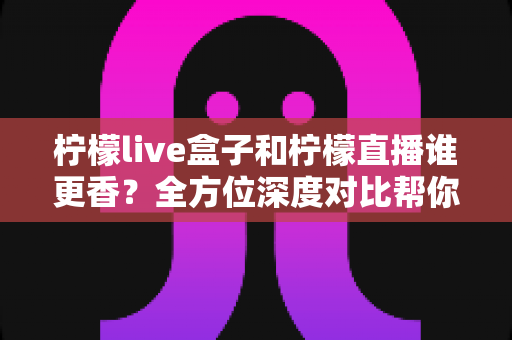 柠檬live盒子和柠檬直播谁更香?全方位深度对比帮你选对直播工具 柠檬live盒子和柠檬直播谁更香?全方位深度对比帮你选对直播工具