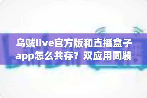 乌贼live官方版和直播盒子app怎么共存?双应用同装实用指南,轻松解决安装冲突难题 乌贼live官方版和直播盒子app怎么共存?双应用同装实用指南,轻松解决安装冲突难题