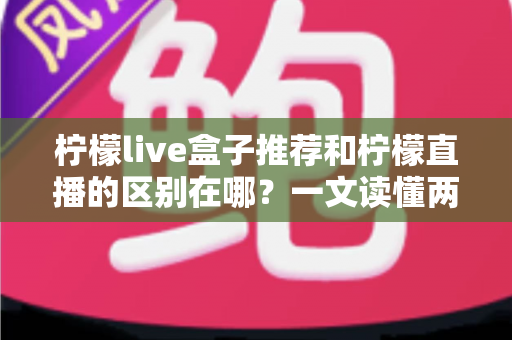 柠檬live盒子推荐和柠檬直播的区别在哪?一文读懂两者核心差异与选购指南 柠檬live盒子推荐和柠檬直播的区别在哪?一文读懂两者核心差异与选购指南