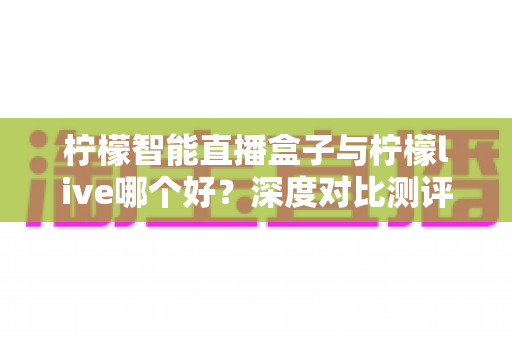 柠檬智能直播盒子与柠檬live哪个好？深度对比测评帮你选对直播装备