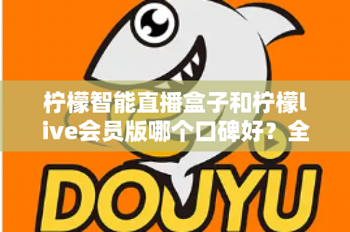 柠檬智能直播盒子和柠檬live会员版哪个口碑好?全网口碑深度对比与避坑选购指南 柠檬智能直播盒子和柠檬live会员版哪个口碑好?全网口碑深度对比与避坑选购指南