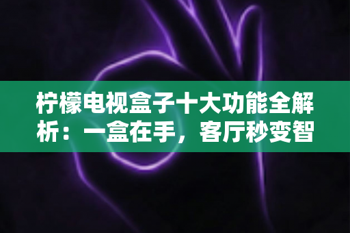 柠檬电视盒子十大功能全解析:一盒在手,客厅秒变智能影音娱乐中心 柠檬电视盒子十大功能全解析:一盒在手,客厅秒变智能影音娱乐中心