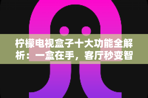 柠檬电视盒子十大功能全解析:一盒在手,客厅秒变智能影音娱乐中心 柠檬电视盒子十大功能全解析:一盒在手,客厅秒变智能影音娱乐中心