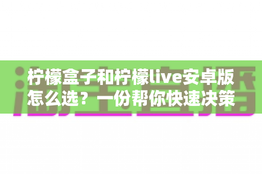 柠檬盒子和柠檬live安卓版怎么选?一份帮你快速决策的深度对比指南 柠檬盒子和柠檬live安卓版怎么选?一份帮你快速决策的深度对比指南