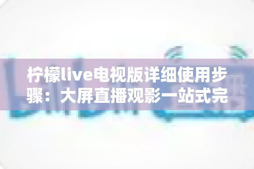 柠檬live电视版详细使用步骤：大屏直播观影一站式完整指南
