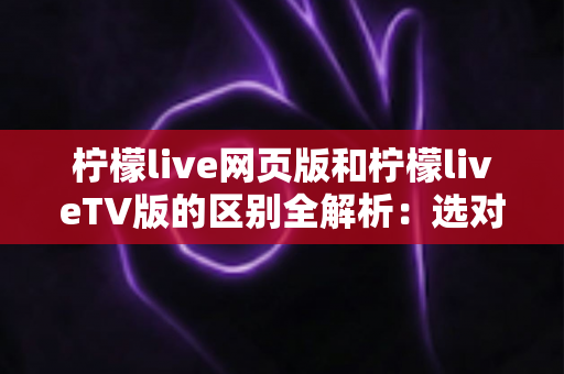 柠檬live网页版和柠檬liveTV版的区别全解析:选对版本畅享高清直播体验 柠檬live网页版和柠檬liveTV版的区别全解析:选对版本畅享高清直播体验