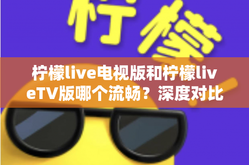 柠檬live电视版和柠檬liveTV版哪个流畅？深度对比解析与流畅观看全攻略
