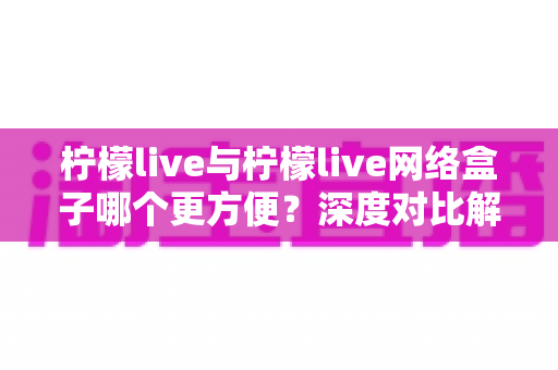 柠檬live与柠檬live网络盒子哪个更方便?深度对比解析,助你轻松选出最佳观影方案 柠檬live与柠檬live网络盒子哪个更方便?深度对比解析,助你轻松选出最佳观影方案