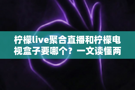 柠檬live聚合直播和柠檬电视盒子要哪个？一文读懂两者差异与选购建议