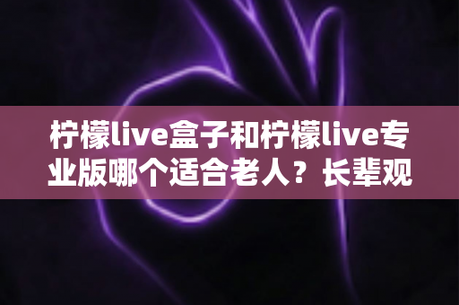 柠檬live盒子和柠檬live专业版哪个适合老人？长辈观影选购全攻略