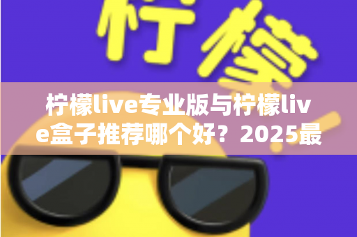 柠檬live专业版与柠檬live盒子推荐哪个好?2025最新深度对比与避坑选购指南 柠檬live专业版与柠檬live盒子推荐哪个好?2025最新深度对比与避坑选购指南