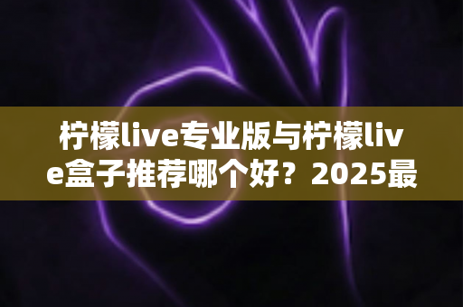 柠檬live专业版与柠檬live盒子推荐哪个好?2025最新深度对比与避坑选购指南 柠檬live专业版与柠檬live盒子推荐哪个好?2025最新深度对比与避坑选购指南