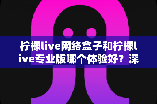 柠檬live网络盒子和柠檬live专业版哪个体验好?深度对比评测帮你选对不选贵 柠檬live网络盒子和柠檬live专业版哪个体验好?深度对比评测帮你选对不选贵
