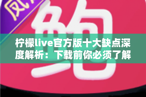 柠檬live官方版十大缺点深度解析:下载前你必须了解的真实使用体验与避坑指南 柠檬live官方版十大缺点深度解析:下载前你必须了解的真实使用体验与避坑指南