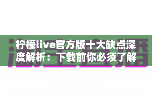 柠檬live官方版十大缺点深度解析:下载前你必须了解的真实使用体验与避坑指南 柠檬live官方版十大缺点深度解析:下载前你必须了解的真实使用体验与避坑指南