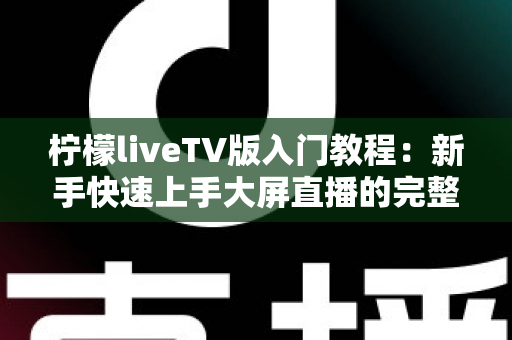 柠檬liveTV版入门教程:新手快速上手大屏直播的完整实用指南 柠檬liveTV版入门教程:新手快速上手大屏直播的完整实用指南