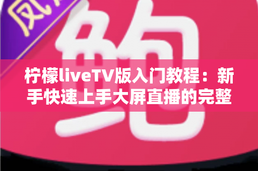 柠檬liveTV版入门教程:新手快速上手大屏直播的完整实用指南 柠檬liveTV版入门教程:新手快速上手大屏直播的完整实用指南