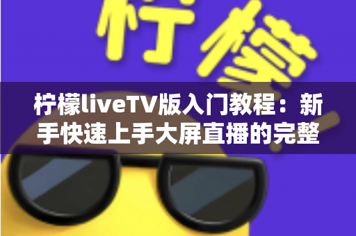 柠檬liveTV版入门教程：新手快速上手大屏直播的完整实用指南