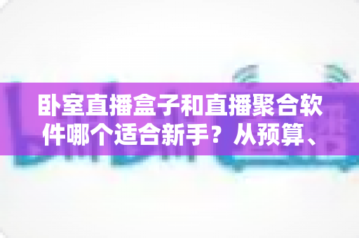 卧室直播盒子和直播聚合软件哪个适合新手?从预算、上手难度到使用体验的全面对比指南 卧室直播盒子和直播聚合软件哪个适合新手?从预算、上手难度到使用体验的全面对比指南