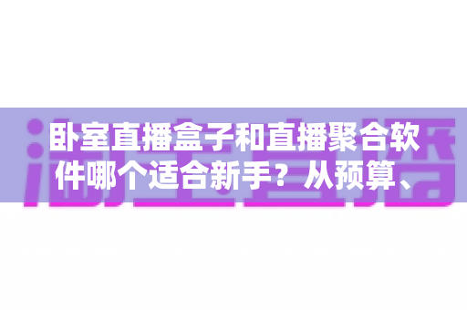 卧室直播盒子和直播聚合软件哪个适合新手?从预算、上手难度到使用体验的全面对比指南 卧室直播盒子和直播聚合软件哪个适合新手?从预算、上手难度到使用体验的全面对比指南