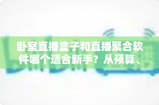 卧室直播盒子和直播聚合软件哪个适合新手？从预算、上手难度到使用体验的全面对比指南