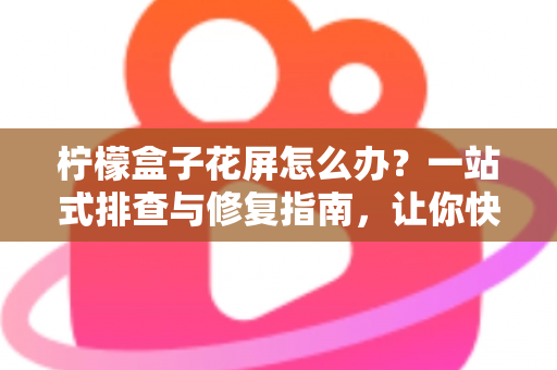 柠檬盒子花屏怎么办?一站式排查与修复指南,让你快速恢复清晰画质 柠檬盒子花屏怎么办?一站式排查与修复指南,让你快速恢复清晰画质