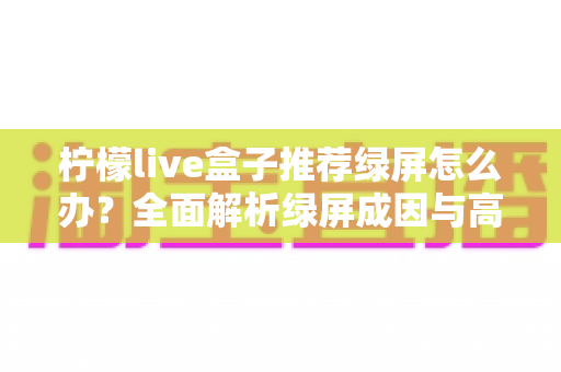 柠檬live盒子推荐绿屏怎么办？全面解析绿屏成因与高效解决指南，让观影体验恢复正常