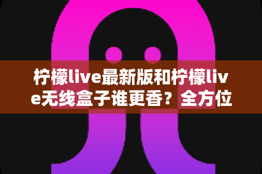 柠檬live最新版和柠檬live无线盒子谁更香?全方位深度对比帮你选出最适合的观影方案 柠檬live最新版和柠檬live无线盒子谁更香?全方位深度对比帮你选出最适合的观影方案
