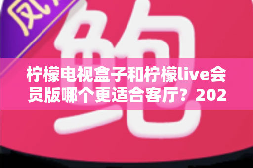 柠檬电视盒子和柠檬live会员版哪个更适合客厅?2025年家庭观影方案深度测评与选购指南 柠檬电视盒子和柠檬live会员版哪个更适合客厅?2025年家庭观影方案深度测评与选购指南