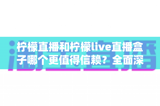 柠檬直播和柠檬live直播盒子哪个更值得信赖?全面深度对比与安全选择指南 柠檬直播和柠檬live直播盒子哪个更值得信赖?全面深度对比与安全选择指南