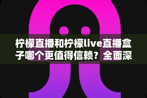 柠檬直播和柠檬live直播盒子哪个更值得信赖?全面深度对比与安全选择指南 柠檬直播和柠檬live直播盒子哪个更值得信赖?全面深度对比与安全选择指南