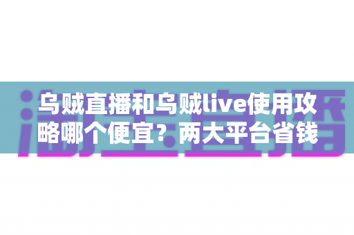 乌贼直播和乌贼live使用攻略哪个便宜?两大平台省钱对比全指南 乌贼直播和乌贼live使用攻略哪个便宜?两大平台省钱对比全指南