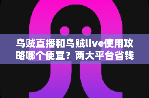 乌贼直播和乌贼live使用攻略哪个便宜?两大平台省钱对比全指南 乌贼直播和乌贼live使用攻略哪个便宜?两大平台省钱对比全指南