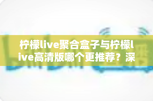 柠檬live聚合盒子与柠檬live高清版哪个更推荐?深度对比帮你选出最适合的版本 柠檬live聚合盒子与柠檬live高清版哪个更推荐?深度对比帮你选出最适合的版本