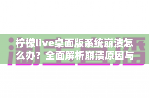 柠檬live桌面版系统崩溃怎么办？全面解析崩溃原因与实用修复指南