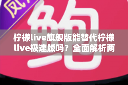 柠檬live旗舰版能替代柠檬live极速版吗？全面解析两大版本差异，助你轻松做出最优选择