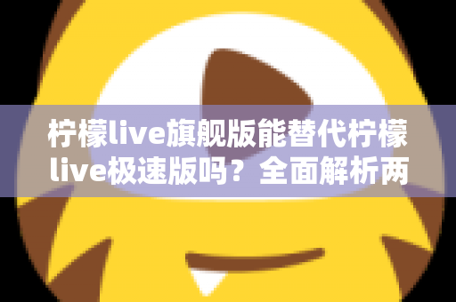 柠檬live旗舰版能替代柠檬live极速版吗？全面解析两大版本差异，助你轻松做出最优选择