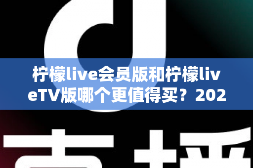 柠檬live会员版和柠檬liveTV版哪个更值得买?2025最新深度对比与避坑选购指南 柠檬live会员版和柠檬liveTV版哪个更值得买?2025最新深度对比与避坑选购指南