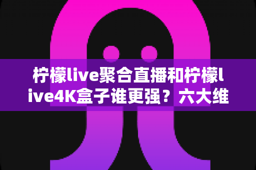 柠檬live聚合直播和柠檬live4K盒子谁更强?六大维度深度对比,看完不再纠结 柠檬live聚合直播和柠檬live4K盒子谁更强?六大维度深度对比,看完不再纠结