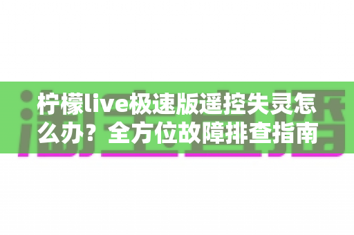 柠檬live极速版遥控失灵怎么办?全方位故障排查指南与实用解决技巧分享 柠檬live极速版遥控失灵怎么办?全方位故障排查指南与实用解决技巧分享