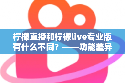 柠檬直播和柠檬live专业版有什么不同?——功能差异、适用人群与选择建议全解析 柠檬直播和柠檬live专业版有什么不同?——功能差异、适用人群与选择建议全解析