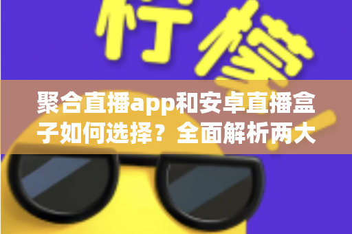 聚合直播app和安卓直播盒子如何选择？全面解析两大观影方案优劣与选购攻略