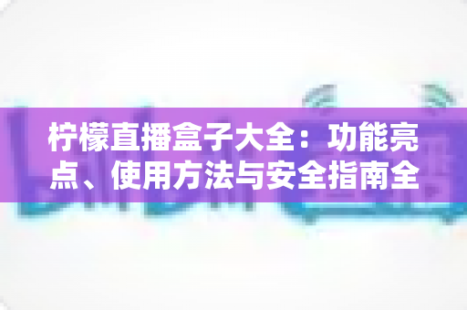 柠檬直播盒子大全:功能亮点、使用方法与安全指南全解析 柠檬直播盒子大全:功能亮点、使用方法与安全指南全解析